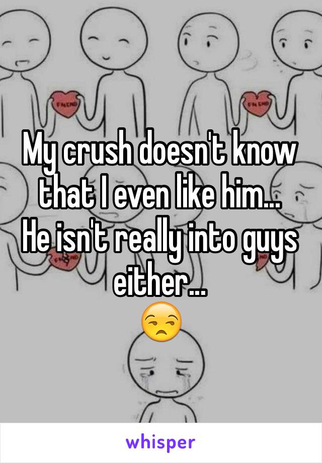 My crush doesn't know that I even like him...
He isn't really into guys either...
😒