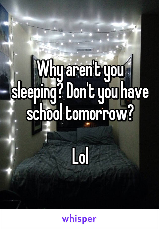 Why aren't you sleeping? Don't you have school tomorrow?

Lol