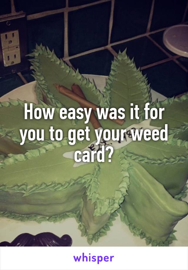 How easy was it for you to get your weed card?