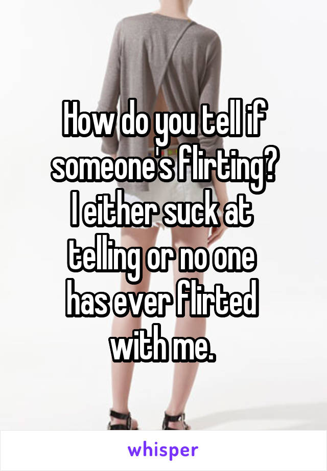 How do you tell if someone's flirting?
I either suck at 
telling or no one 
has ever flirted 
with me. 