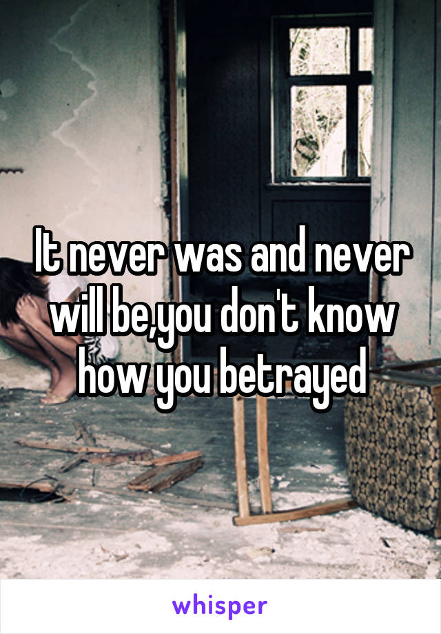 It never was and never will be,you don't know how you betrayed