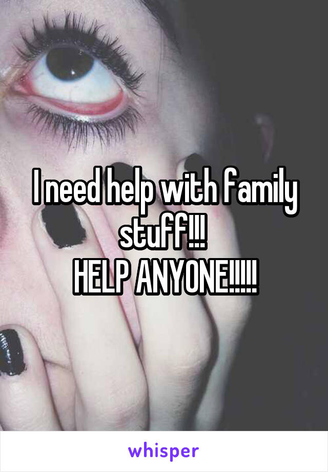 I need help with family stuff!!! 
HELP ANYONE!!!!!