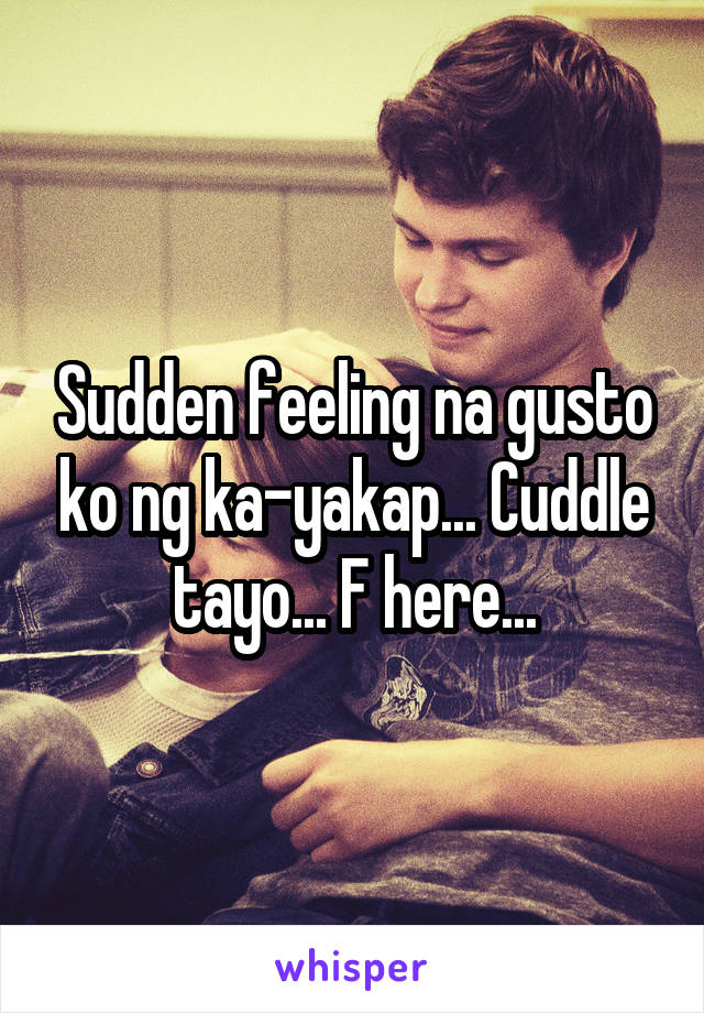 Sudden feeling na gusto ko ng ka-yakap... Cuddle tayo... F here...