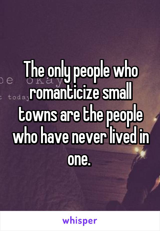 The only people who romanticize small towns are the people who have never lived in one. 