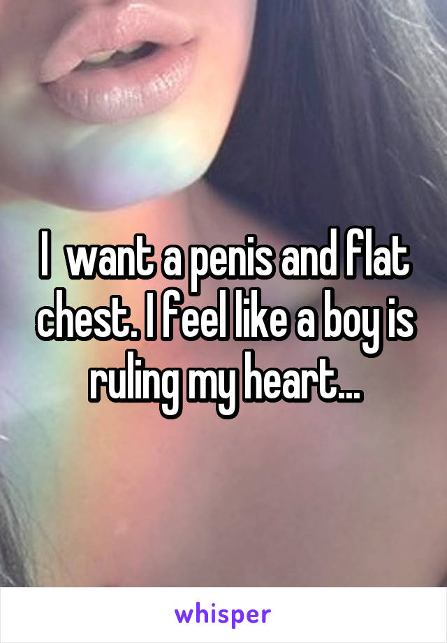 I  want a penis and flat chest. I feel like a boy is ruling my heart...