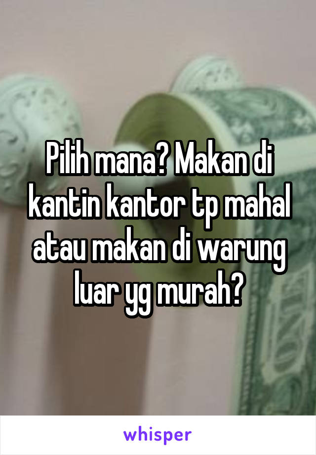 Pilih mana? Makan di kantin kantor tp mahal atau makan di warung luar yg murah?