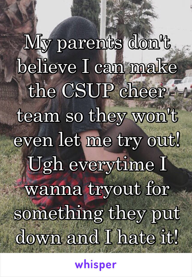 My parents don't believe I can make the CSUP cheer team so they won't even let me try out! Ugh everytime I wanna tryout for something they put down and I hate it!