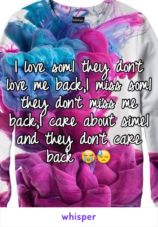 I love som1 they don't love me back,I miss som1 they don't miss me back,I care about sime1 and they don't care back 😭😓