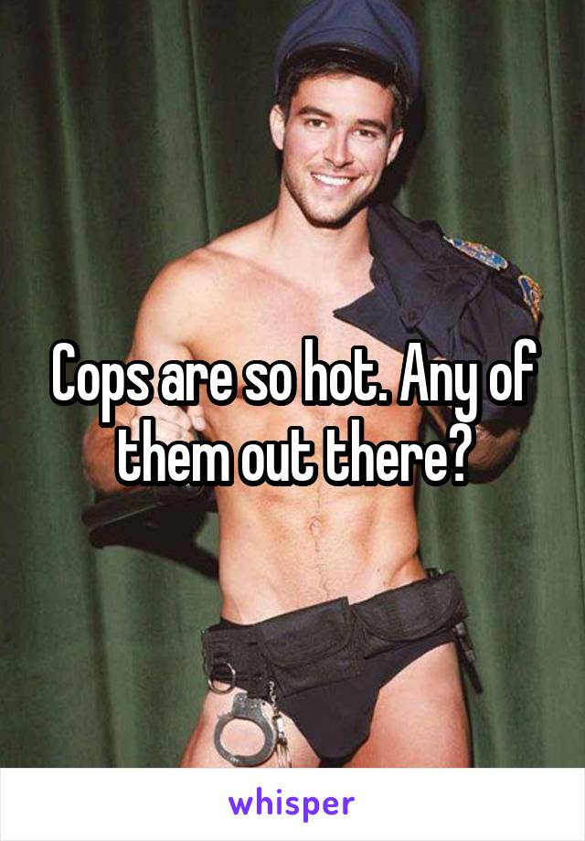 Cops are so hot. Any of them out there?