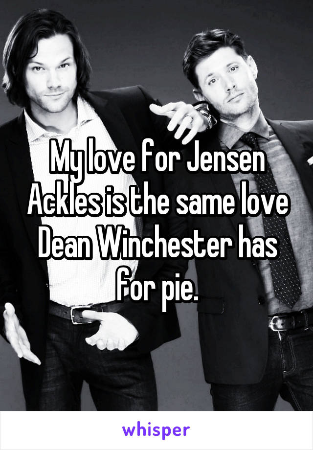 My love for Jensen Ackles is the same love Dean Winchester has for pie.