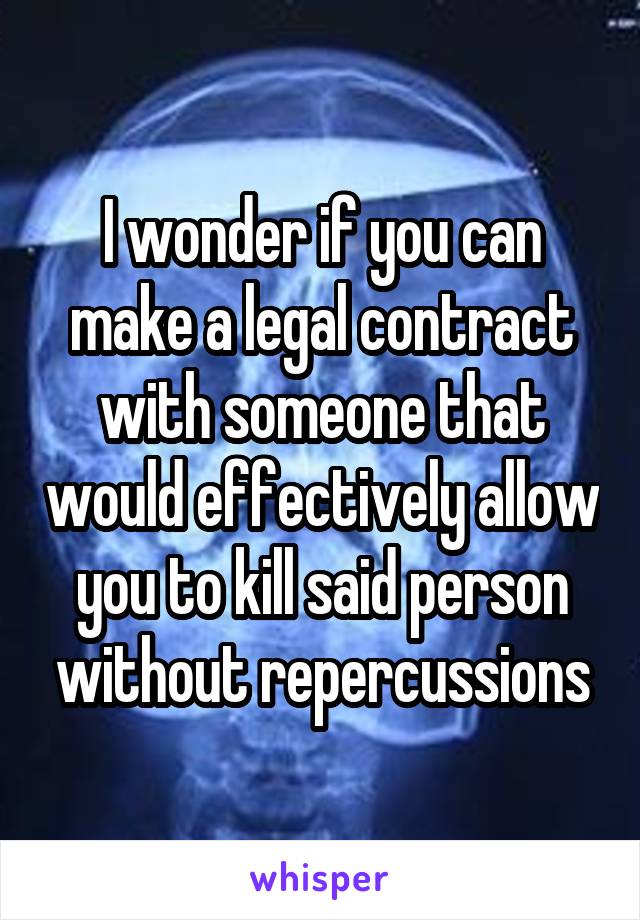 I wonder if you can make a legal contract with someone that would effectively allow you to kill said person without repercussions