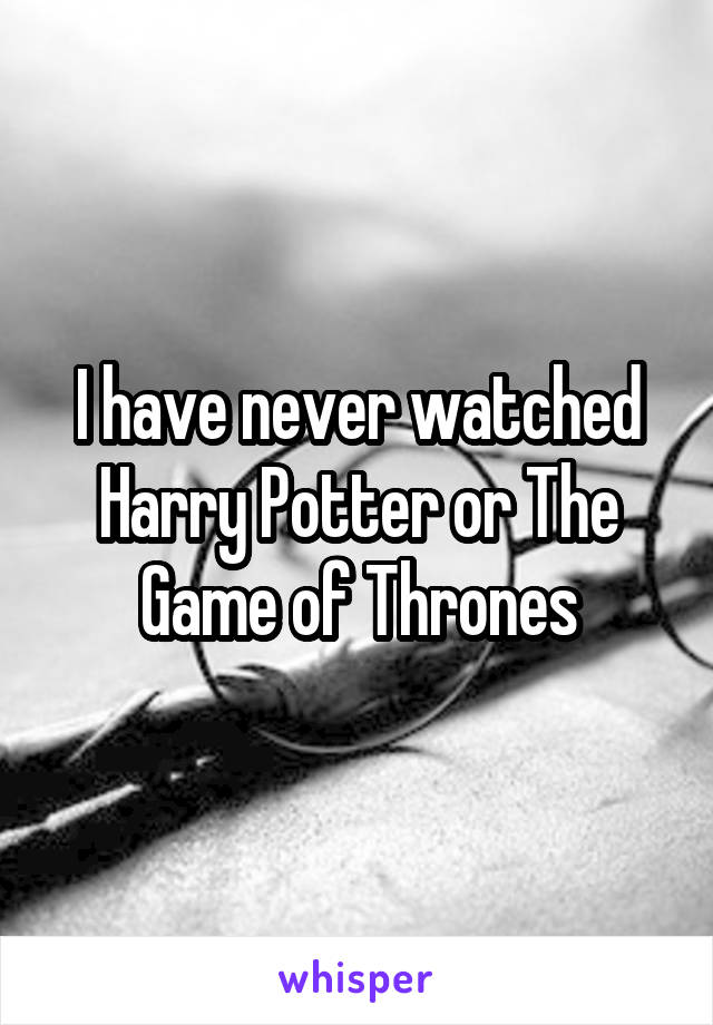 I have never watched Harry Potter or The Game of Thrones