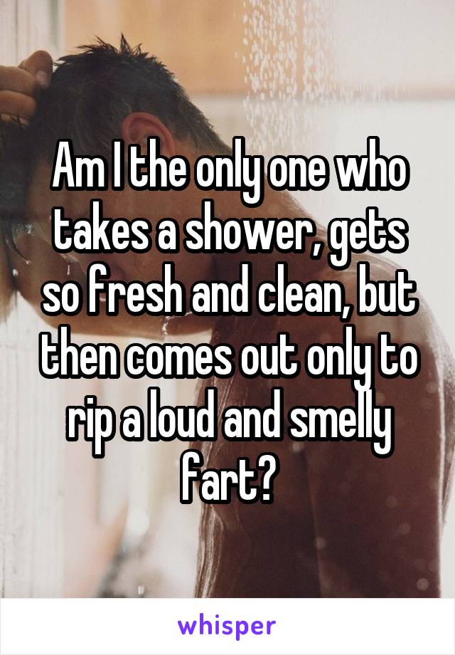 Am I the only one who takes a shower, gets so fresh and clean, but then comes out only to rip a loud and smelly fart?