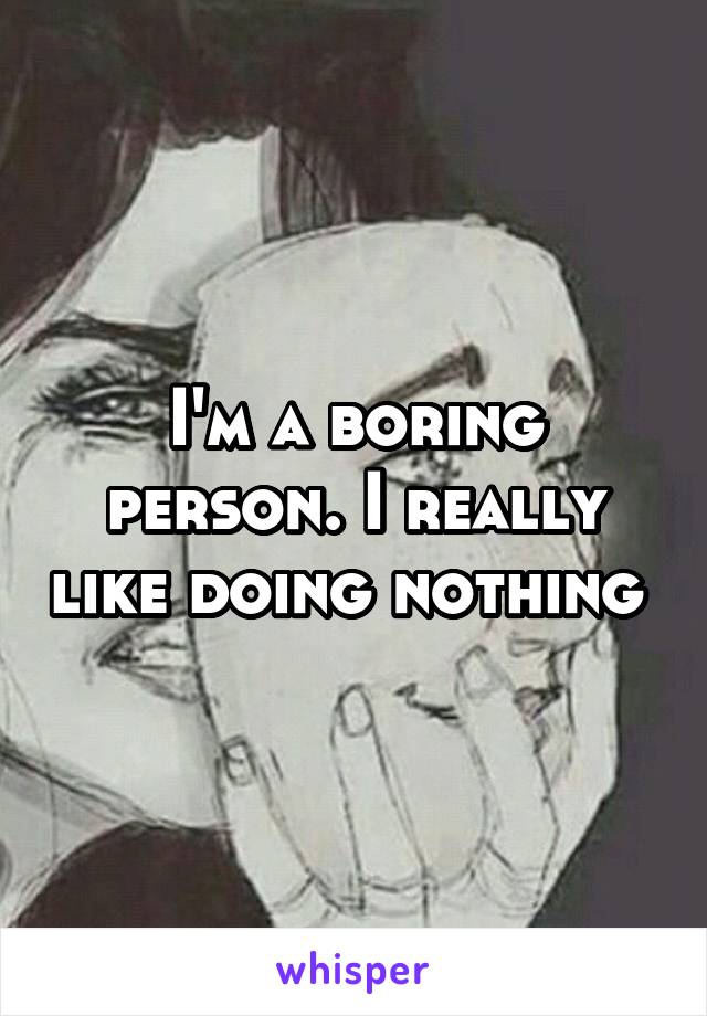 I'm a boring person. I really like doing nothing 