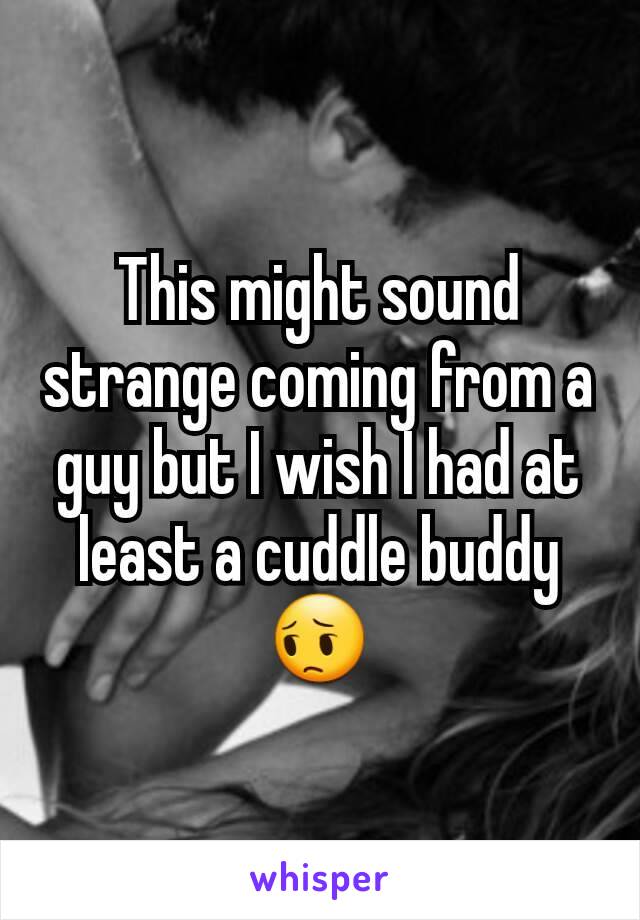 This might sound strange coming from a guy but I wish I had at least a cuddle buddy 😔