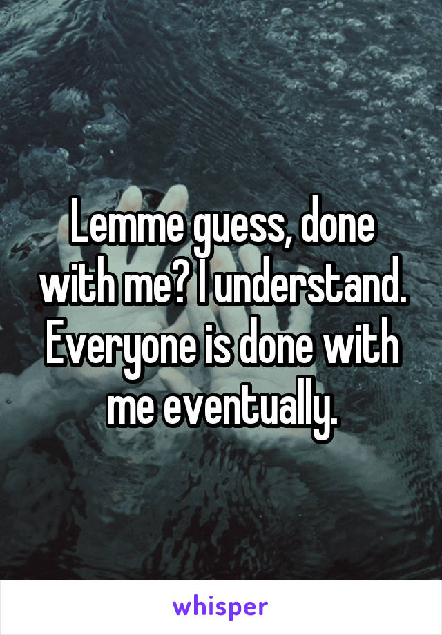 Lemme guess, done with me? I understand. Everyone is done with me eventually.