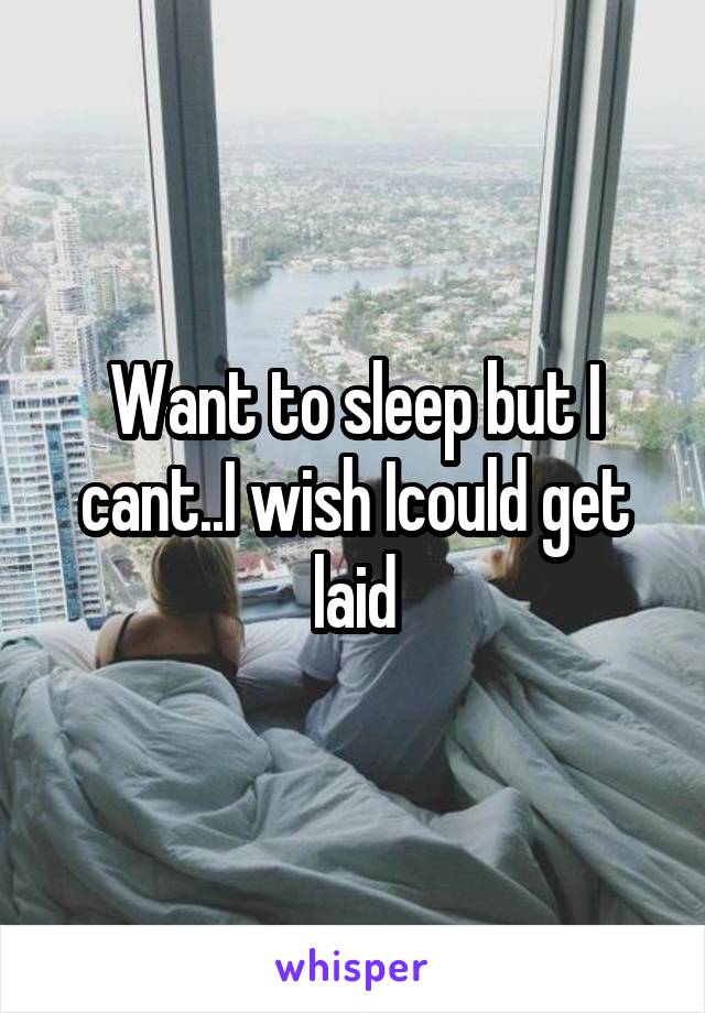 Want to sleep but I cant..I wish Icould get laid