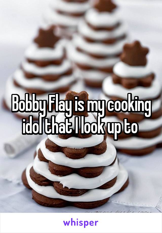 Bobby Flay is my cooking idol that I look up to 