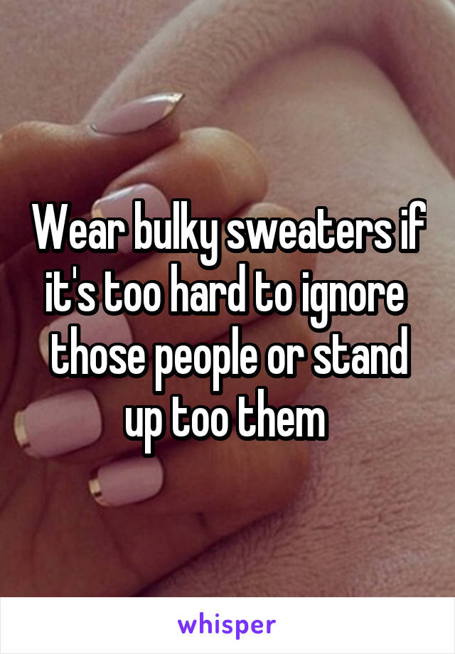 Wear bulky sweaters if it's too hard to ignore  those people or stand up too them 