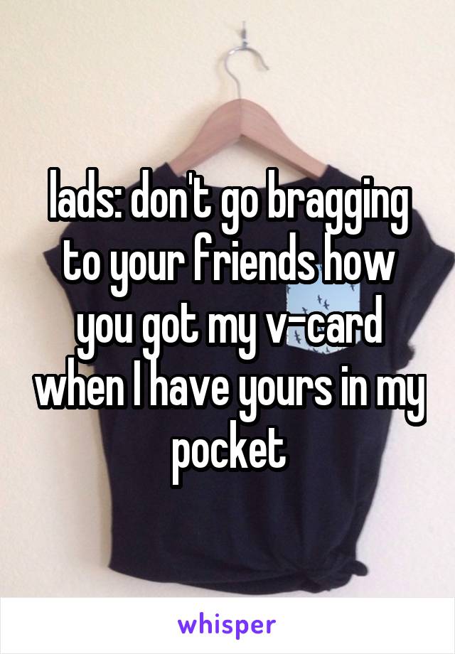 lads: don't go bragging to your friends how you got my v-card when I have yours in my pocket