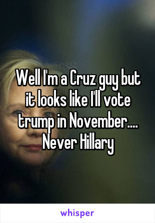 Well I'm a Cruz guy but it looks like I'll vote trump in November.... Never Hillary