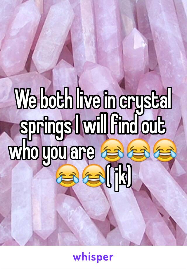 We both live in crystal springs I will find out who you are 😂😂😂😂😂( jk) 