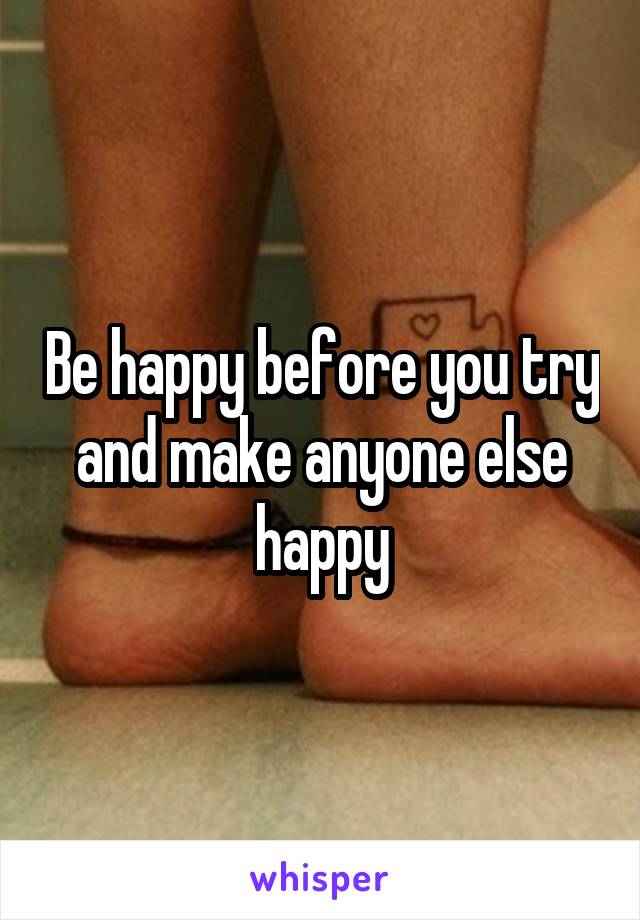 Be happy before you try and make anyone else happy