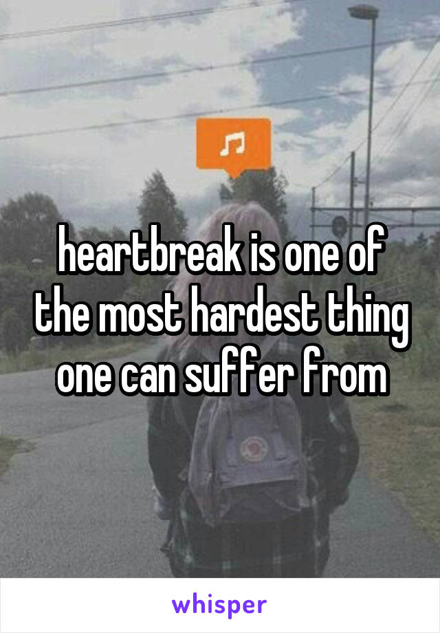 heartbreak is one of the most hardest thing one can suffer from