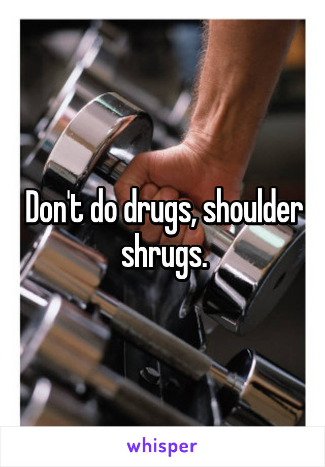 Don't do drugs, shoulder shrugs.