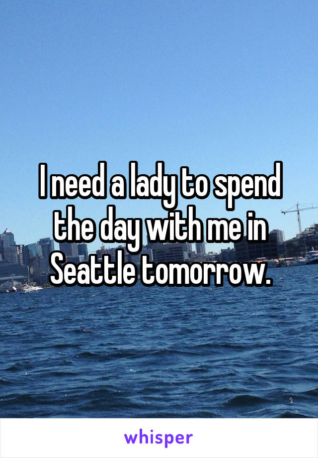 I need a lady to spend the day with me in Seattle tomorrow.