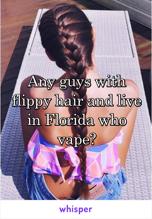 Any guys with flippy hair and live in Florida who vape?