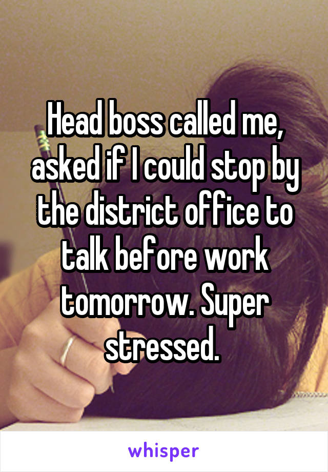 Head boss called me, asked if I could stop by the district office to talk before work tomorrow. Super stressed. 