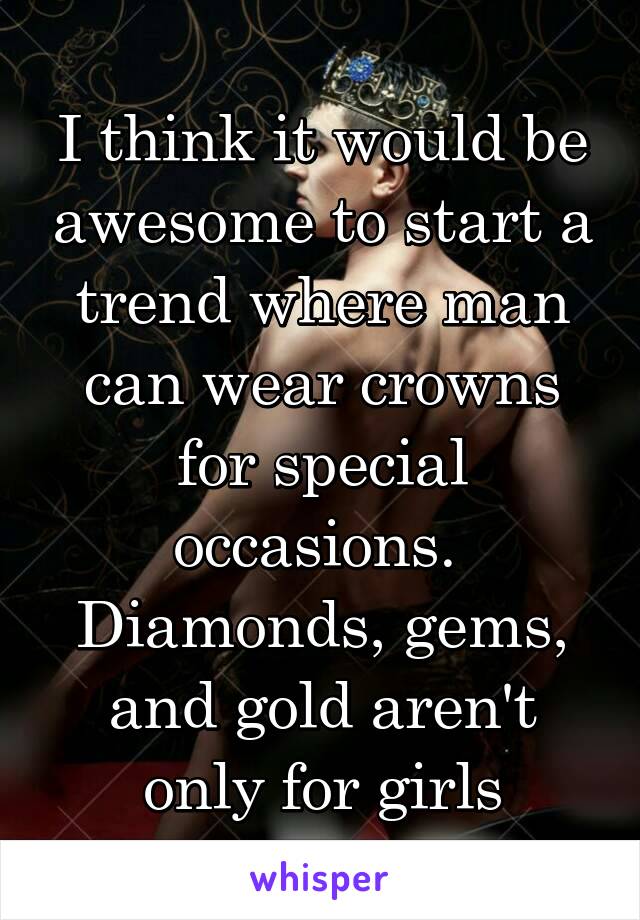 I think it would be awesome to start a trend where man can wear crowns for special occasions.  Diamonds, gems, and gold aren't only for girls