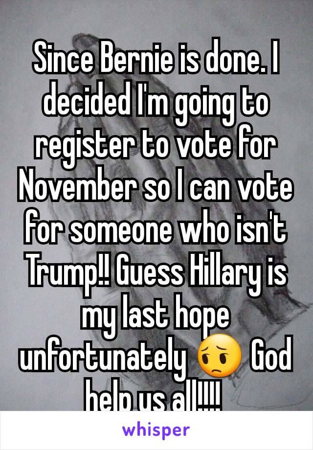 Since Bernie is done. I decided I'm going to register to vote for November so I can vote for someone who isn't Trump!! Guess Hillary is my last hope unfortunately 😔 God help us all!!!! 