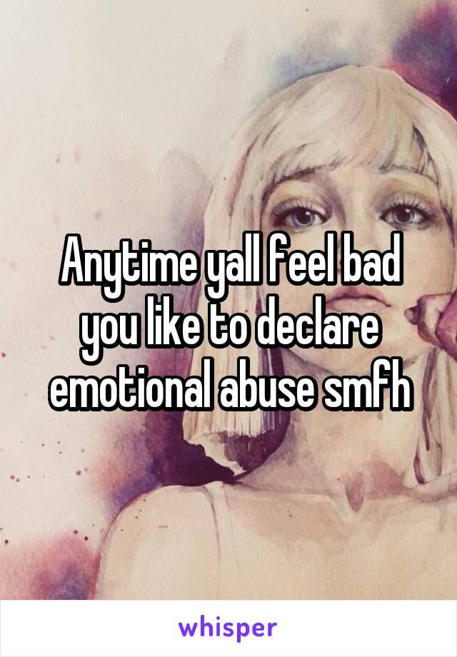 Anytime yall feel bad you like to declare emotional abuse smfh