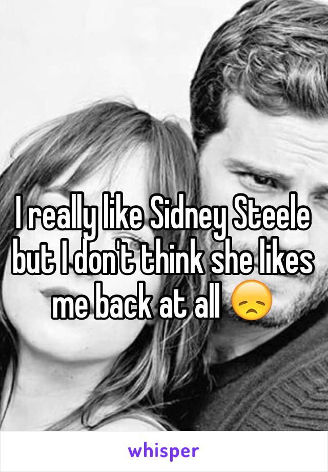 I really like Sidney Steele but I don't think she likes me back at all 😞