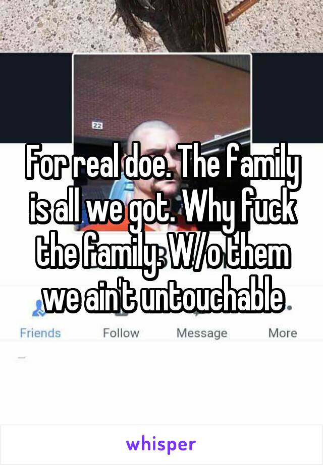 For real doe. The family is all we got. Why fuck the family. W/o them we ain't untouchable