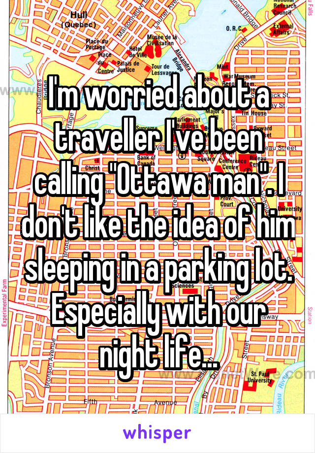 I'm worried about a traveller I've been calling "Ottawa man". I don't like the idea of him sleeping in a parking lot. Especially with our night life...