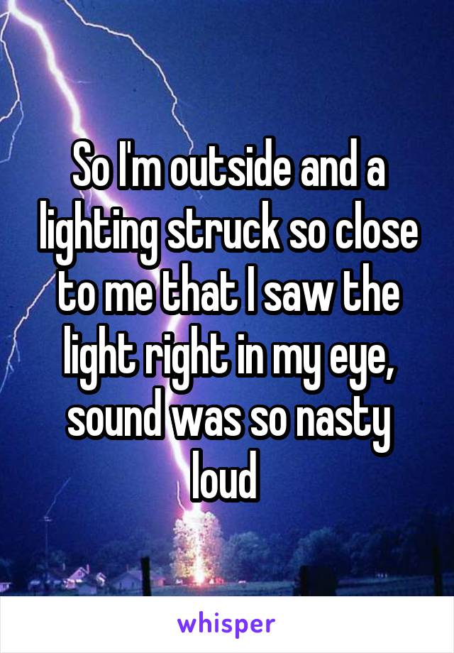 So I'm outside and a lighting struck so close to me that I saw the light right in my eye, sound was so nasty loud 