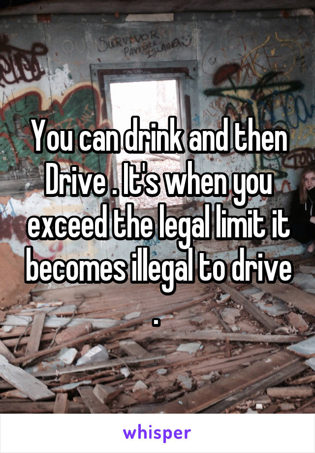 You can drink and then Drive . It's when you exceed the legal limit it becomes illegal to drive . 