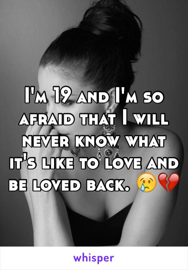 I'm 19 and I'm so afraid that I will never know what it's like to love and be loved back. 😢💔