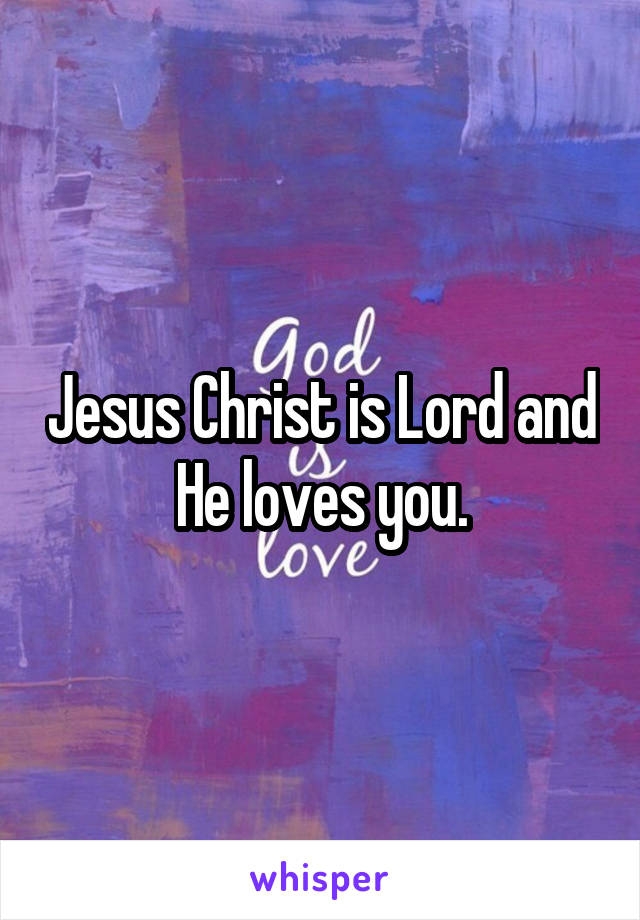 Jesus Christ is Lord and He loves you.