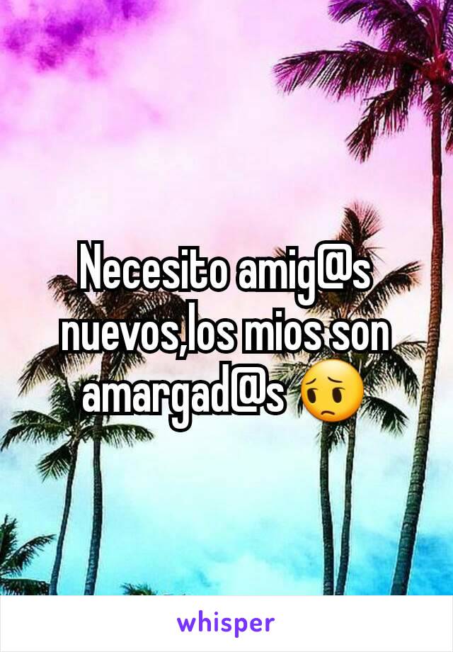 Necesito amig@s nuevos,los mios son amargad@s 😔