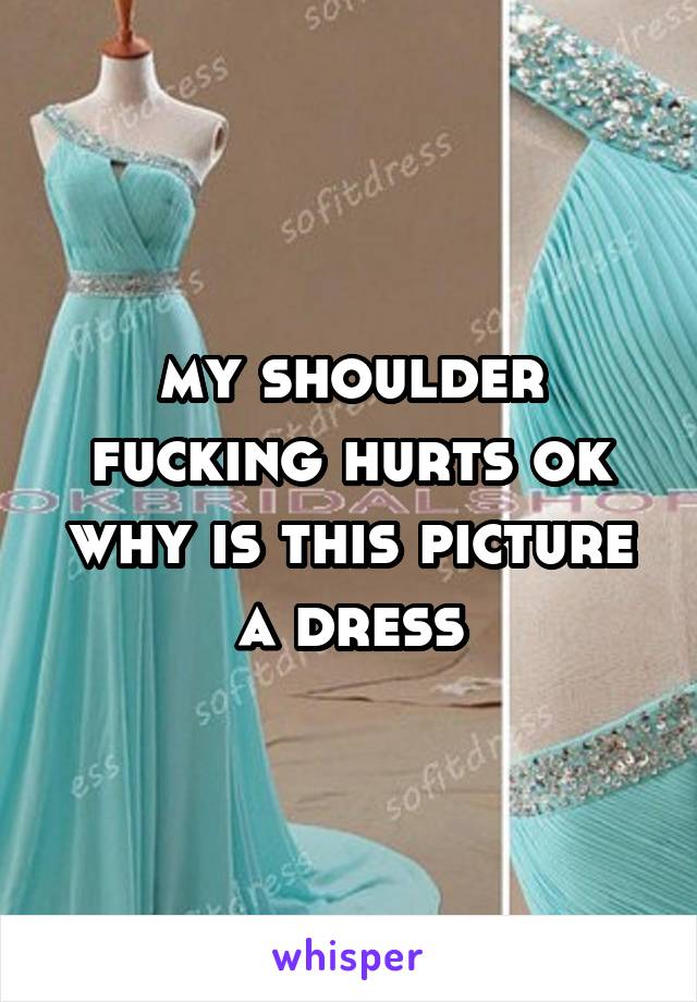 my shoulder fucking hurts ok why is this picture a dress