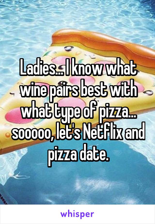 Ladies... I know what wine pairs best with what type of pizza... sooooo, let's Netflix and pizza date.