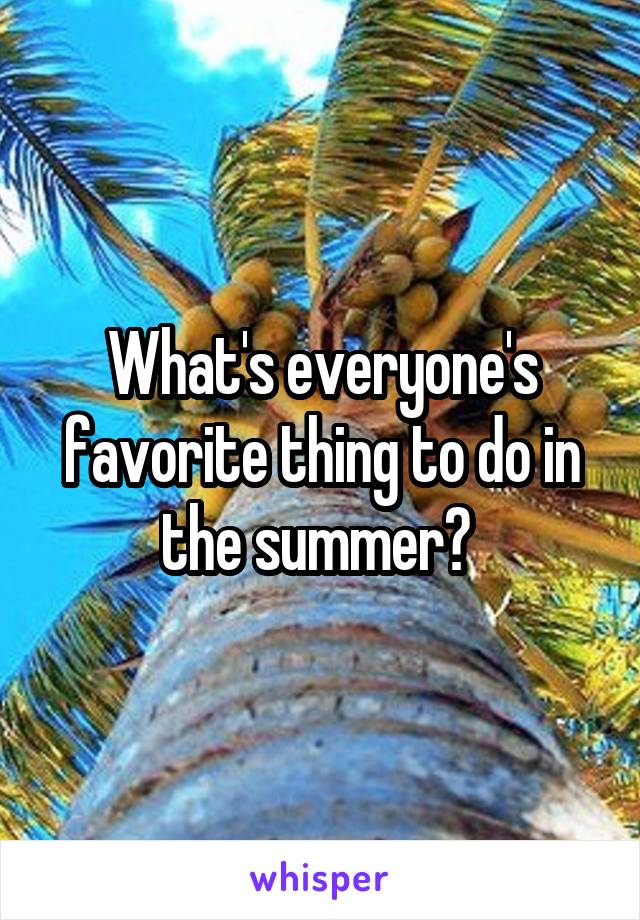 What's everyone's favorite thing to do in the summer? 