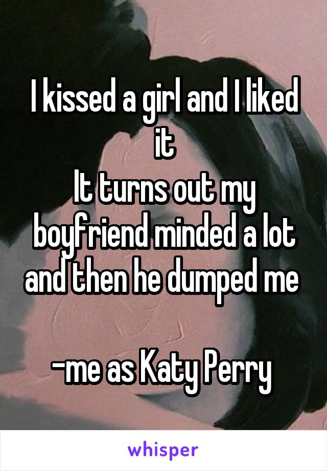 I kissed a girl and I liked it
It turns out my boyfriend minded a lot and then he dumped me 

-me as Katy Perry 