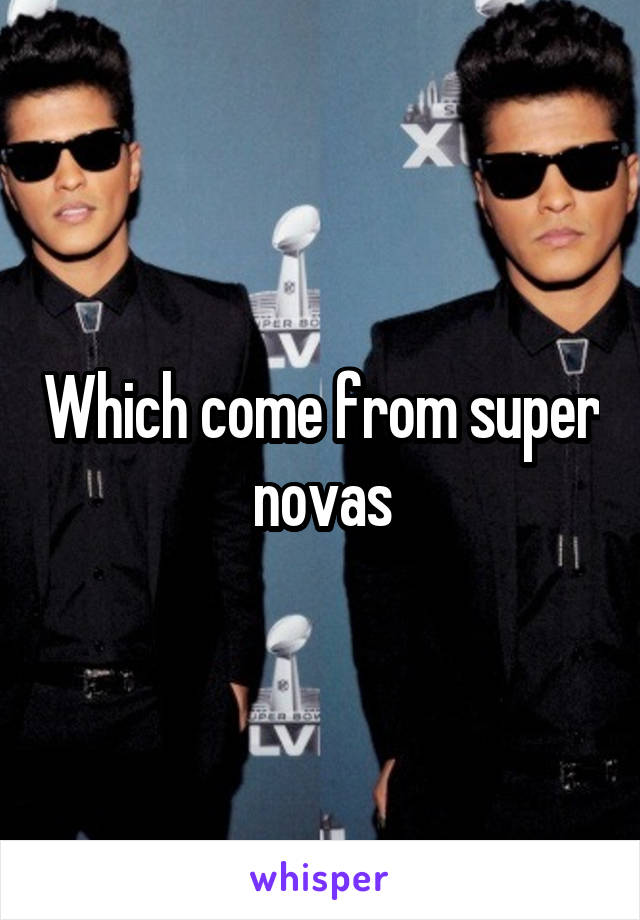 Which come from super novas