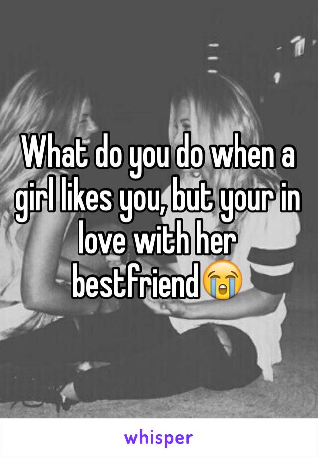 What do you do when a girl likes you, but your in love with her bestfriend😭