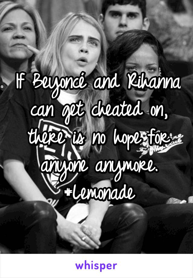 If Beyoncé and Rihanna can get cheated on, there is no hope for anyone anymore. #Lemonade